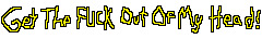 GET THE FUCK OUT OF MY HEAD